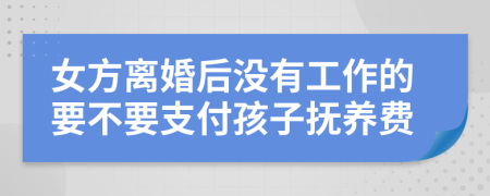 女方离婚后没有工作的要不要支付孩子抚养费