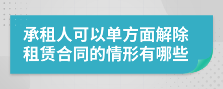 承租人可以单方面解除租赁合同的情形有哪些