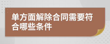 单方面解除合同需要符合哪些条件