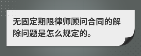 无固定期限律师顾问合同的解除问题是怎么规定的。