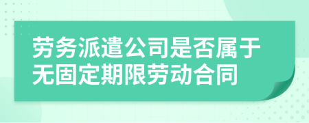 劳务派遣公司是否属于无固定期限劳动合同