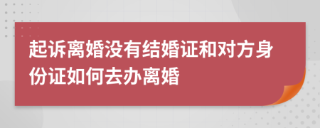 起诉离婚没有结婚证和对方身份证如何去办离婚