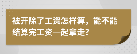 被开除了工资怎样算，能不能结算完工资一起拿走?