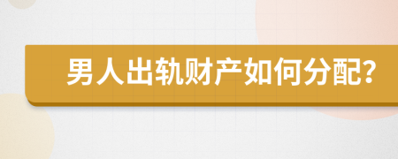 男人出轨财产如何分配？