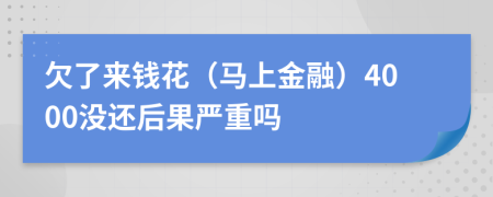 欠了来钱花（马上金融）4000没还后果严重吗