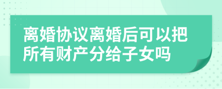 离婚协议离婚后可以把所有财产分给子女吗