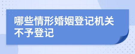 哪些情形婚姻登记机关不予登记