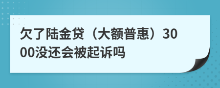 欠了陆金贷（大额普惠）3000没还会被起诉吗