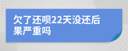 欠了还呗22天没还后果严重吗