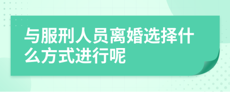 与服刑人员离婚选择什么方式进行呢