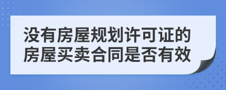 没有房屋规划许可证的房屋买卖合同是否有效