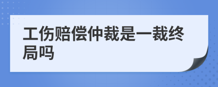 工伤赔偿仲裁是一裁终局吗