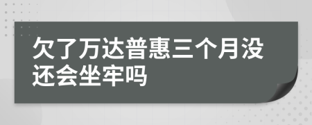 欠了万达普惠三个月没还会坐牢吗