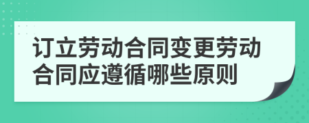 订立劳动合同变更劳动合同应遵循哪些原则