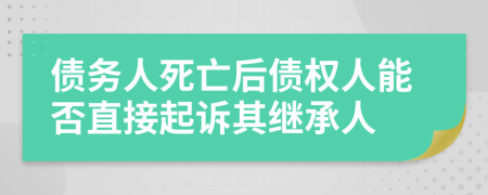 债务人死亡后债权人能否直接起诉其继承人