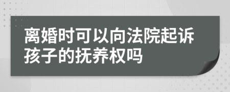 离婚时可以向法院起诉孩子的抚养权吗