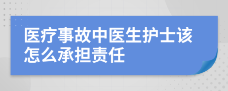 医疗事故中医生护士该怎么承担责任