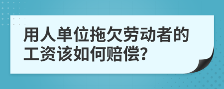 用人单位拖欠劳动者的工资该如何赔偿？