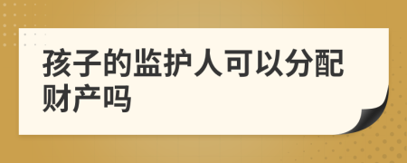 孩子的监护人可以分配财产吗