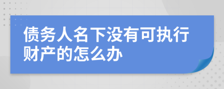 债务人名下没有可执行财产的怎么办