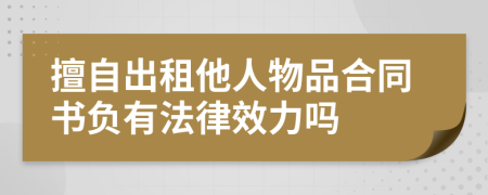 擅自出租他人物品合同书负有法律效力吗