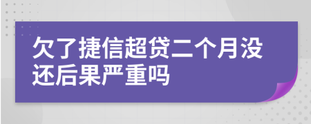 欠了捷信超贷二个月没还后果严重吗
