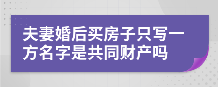 夫妻婚后买房子只写一方名字是共同财产吗