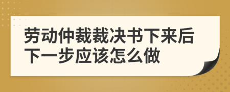 劳动仲裁裁决书下来后下一步应该怎么做