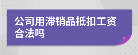 公司用滞销品抵扣工资合法吗