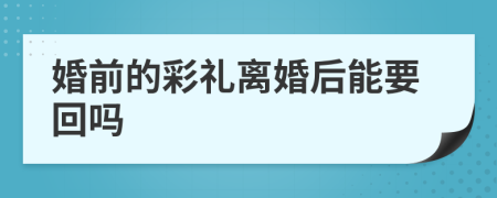 婚前的彩礼离婚后能要回吗