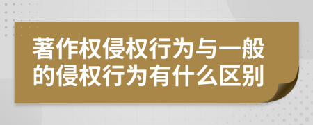 著作权侵权行为与一般的侵权行为有什么区别