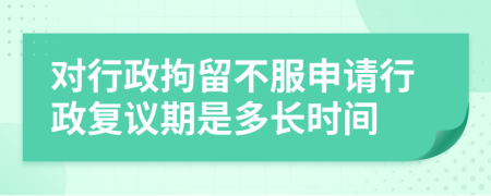 对行政拘留不服申请行政复议期是多长时间