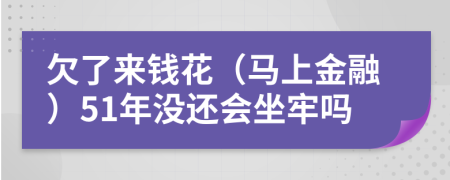 欠了来钱花（马上金融）51年没还会坐牢吗