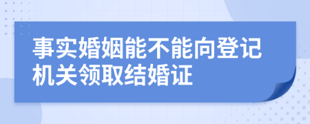 事实婚姻能不能向登记机关领取结婚证