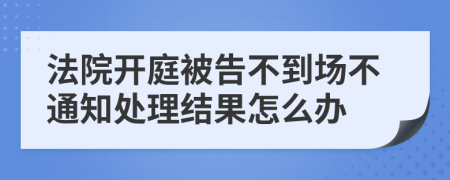 法院开庭被告不到场不通知处理结果怎么办