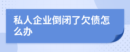 私人企业倒闭了欠债怎么办