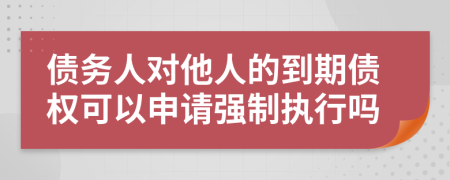 债务人对他人的到期债权可以申请强制执行吗