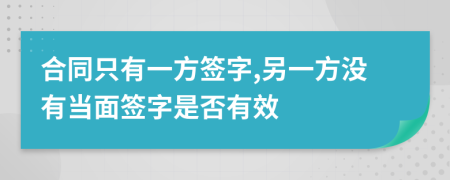 合同只有一方签字,另一方没有当面签字是否有效