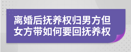 离婚后抚养权归男方但女方带如何要回抚养权