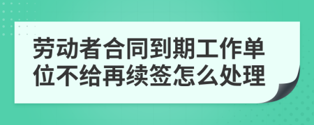 劳动者合同到期工作单位不给再续签怎么处理