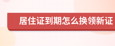 居住证到期怎么换领新证