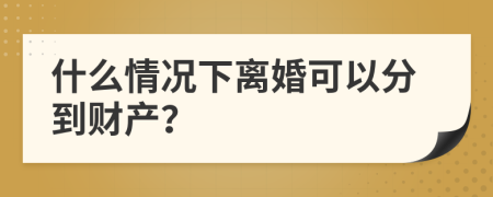 什么情况下离婚可以分到财产？