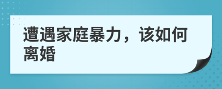 遭遇家庭暴力，该如何离婚