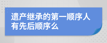 遗产继承的第一顺序人有先后顺序么