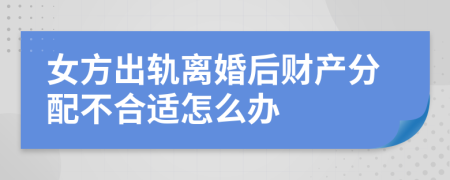 女方出轨离婚后财产分配不合适怎么办