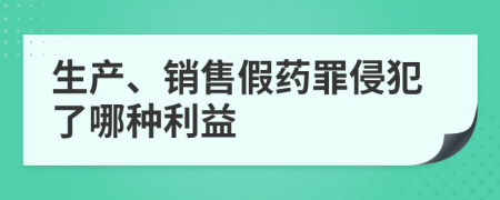 生产、销售假药罪侵犯了哪种利益