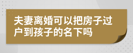 夫妻离婚可以把房子过户到孩子的名下吗