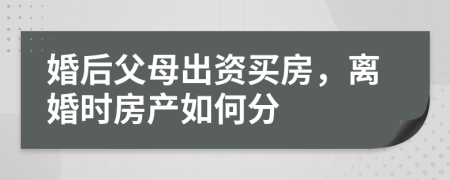 婚后父母出资买房，离婚时房产如何分