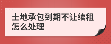 土地承包到期不让续租怎么处理