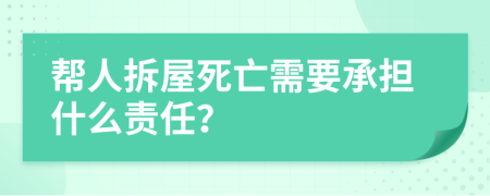 帮人拆屋死亡需要承担什么责任？